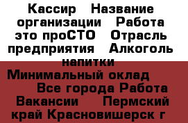 Кассир › Название организации ­ Работа-это проСТО › Отрасль предприятия ­ Алкоголь, напитки › Минимальный оклад ­ 31 000 - Все города Работа » Вакансии   . Пермский край,Красновишерск г.